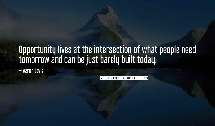 Aaron Levie Quotes: Opportunity lives at the intersection of what people need tomorrow and can be just barely built today.