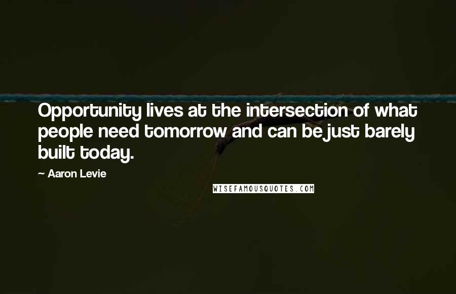 Aaron Levie Quotes: Opportunity lives at the intersection of what people need tomorrow and can be just barely built today.