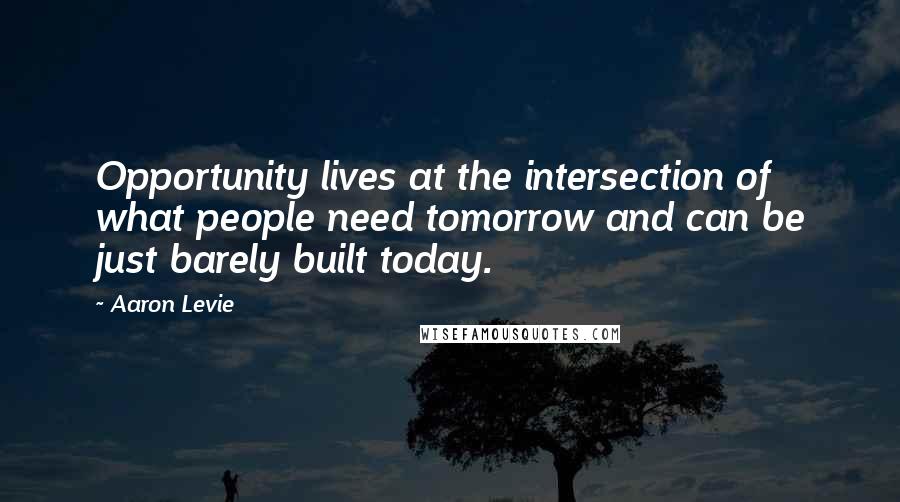 Aaron Levie Quotes: Opportunity lives at the intersection of what people need tomorrow and can be just barely built today.
