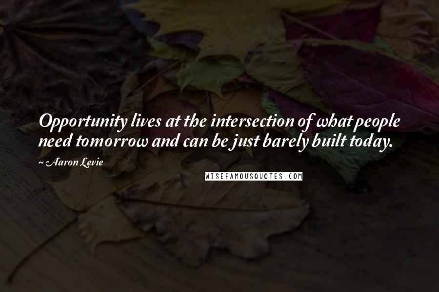 Aaron Levie Quotes: Opportunity lives at the intersection of what people need tomorrow and can be just barely built today.