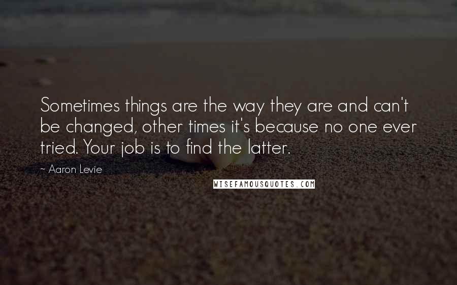 Aaron Levie Quotes: Sometimes things are the way they are and can't be changed, other times it's because no one ever tried. Your job is to find the latter.