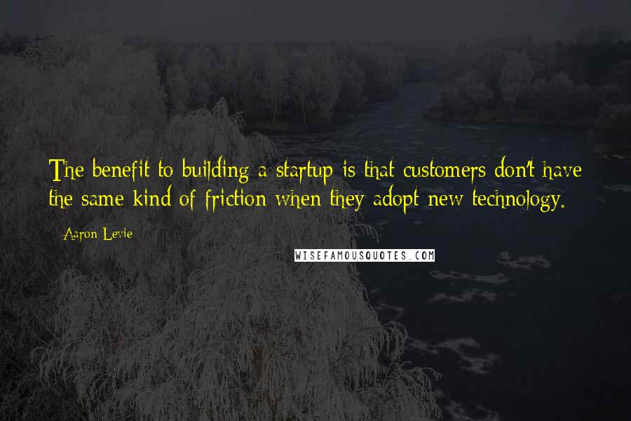 Aaron Levie Quotes: The benefit to building a startup is that customers don't have the same kind of friction when they adopt new technology.