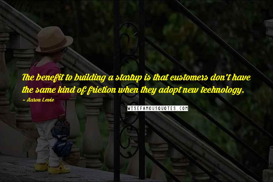 Aaron Levie Quotes: The benefit to building a startup is that customers don't have the same kind of friction when they adopt new technology.