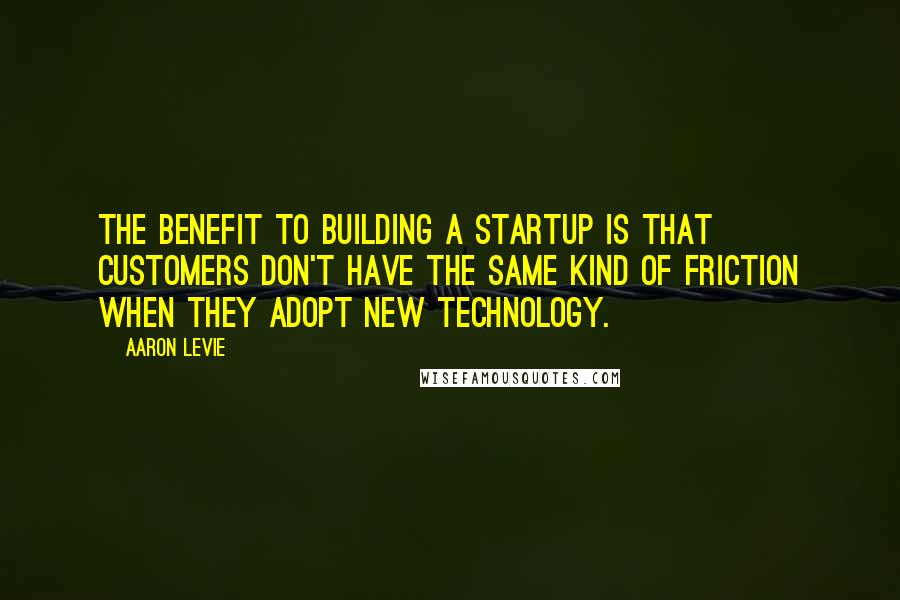 Aaron Levie Quotes: The benefit to building a startup is that customers don't have the same kind of friction when they adopt new technology.
