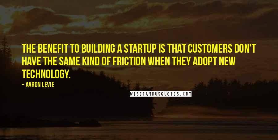 Aaron Levie Quotes: The benefit to building a startup is that customers don't have the same kind of friction when they adopt new technology.