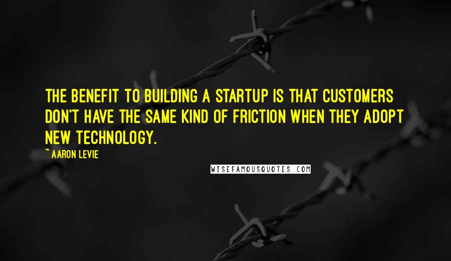 Aaron Levie Quotes: The benefit to building a startup is that customers don't have the same kind of friction when they adopt new technology.