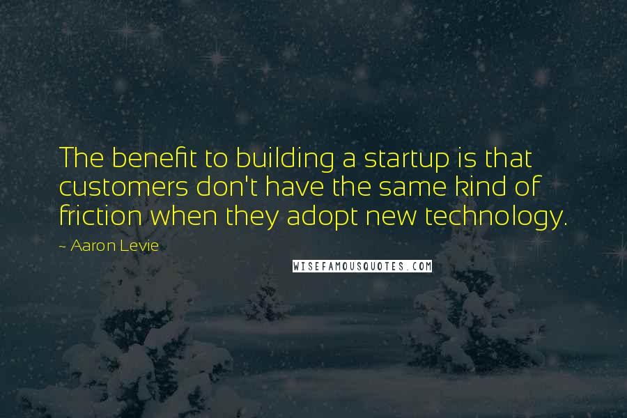 Aaron Levie Quotes: The benefit to building a startup is that customers don't have the same kind of friction when they adopt new technology.