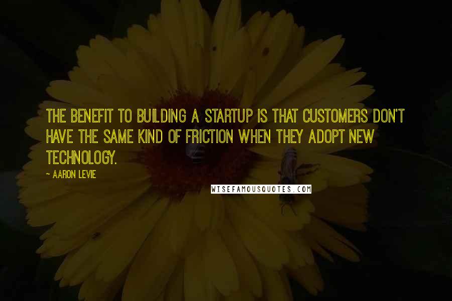 Aaron Levie Quotes: The benefit to building a startup is that customers don't have the same kind of friction when they adopt new technology.