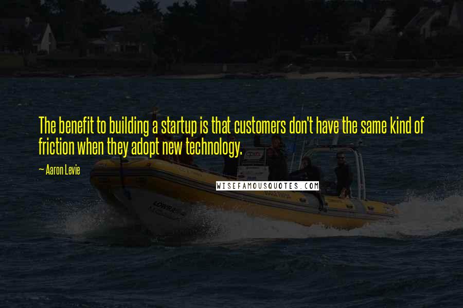 Aaron Levie Quotes: The benefit to building a startup is that customers don't have the same kind of friction when they adopt new technology.