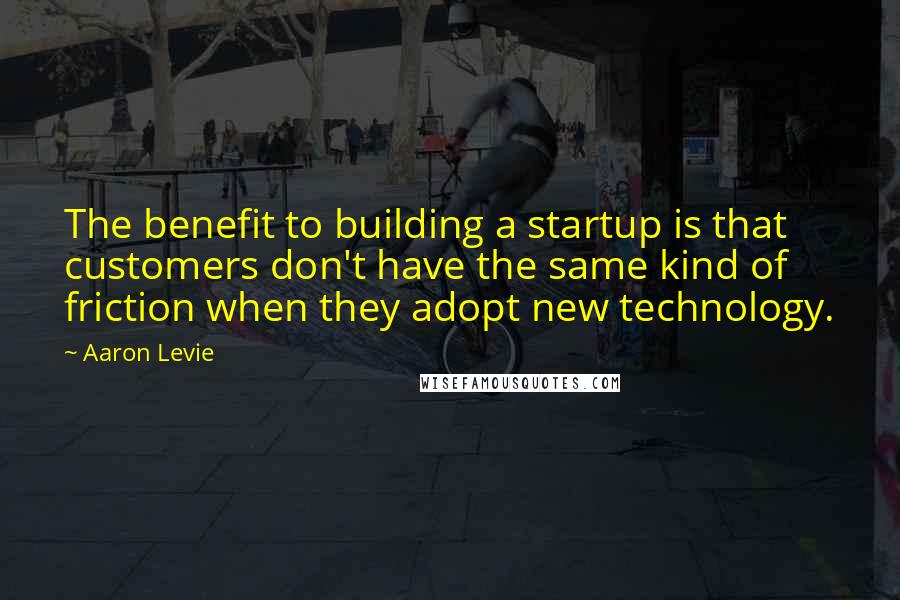 Aaron Levie Quotes: The benefit to building a startup is that customers don't have the same kind of friction when they adopt new technology.