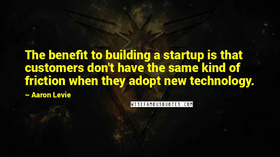 Aaron Levie Quotes: The benefit to building a startup is that customers don't have the same kind of friction when they adopt new technology.