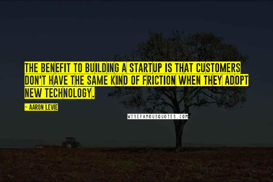 Aaron Levie Quotes: The benefit to building a startup is that customers don't have the same kind of friction when they adopt new technology.