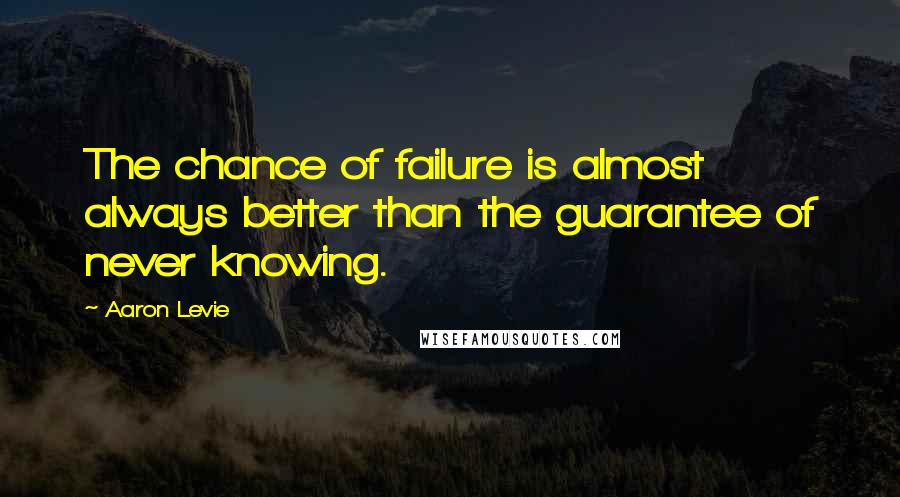 Aaron Levie Quotes: The chance of failure is almost always better than the guarantee of never knowing.