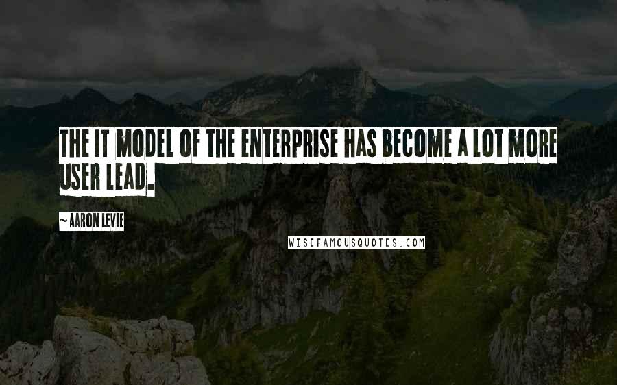 Aaron Levie Quotes: The IT model of the enterprise has become a lot more user lead.