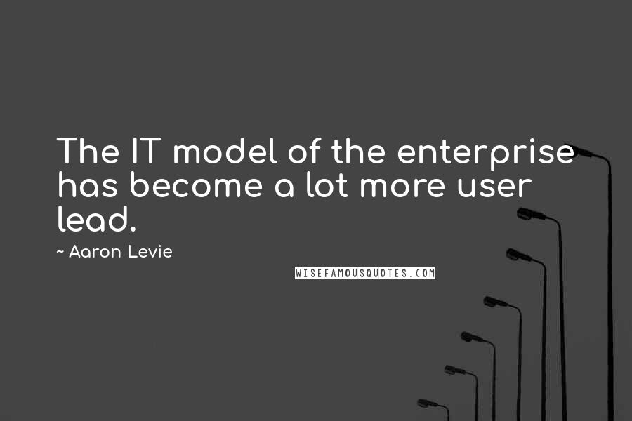 Aaron Levie Quotes: The IT model of the enterprise has become a lot more user lead.