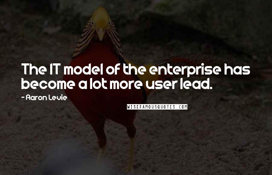 Aaron Levie Quotes: The IT model of the enterprise has become a lot more user lead.