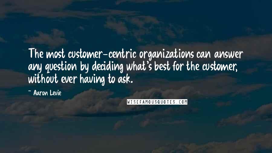 Aaron Levie Quotes: The most customer-centric organizations can answer any question by deciding what's best for the customer, without ever having to ask.