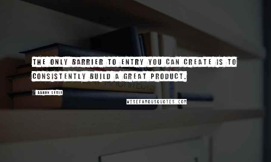 Aaron Levie Quotes: The only barrier to entry you can create is to consistently build a great product.