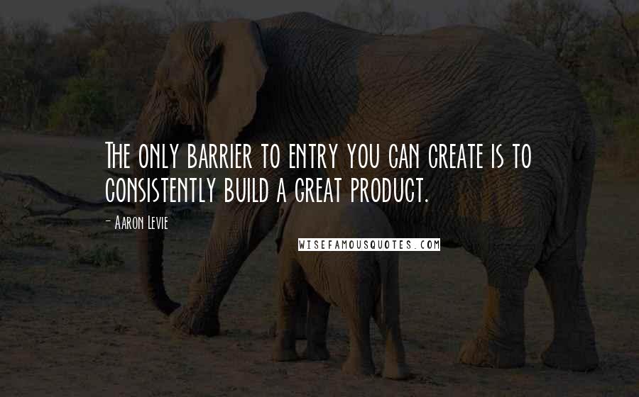 Aaron Levie Quotes: The only barrier to entry you can create is to consistently build a great product.
