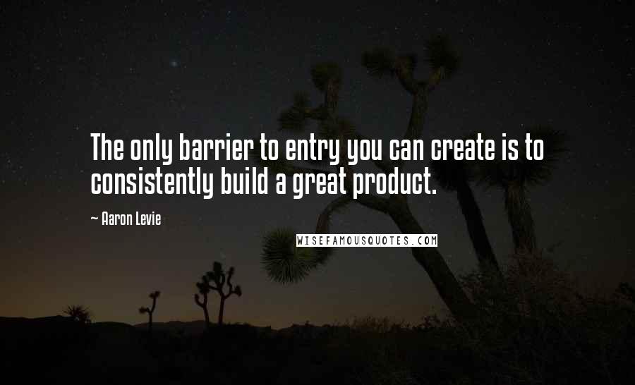 Aaron Levie Quotes: The only barrier to entry you can create is to consistently build a great product.