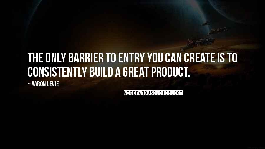 Aaron Levie Quotes: The only barrier to entry you can create is to consistently build a great product.