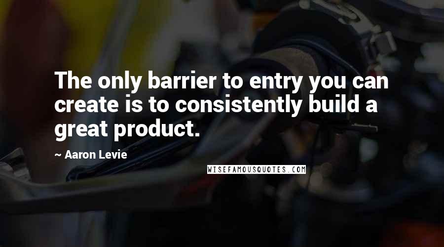 Aaron Levie Quotes: The only barrier to entry you can create is to consistently build a great product.