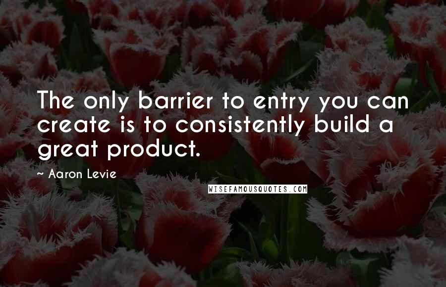 Aaron Levie Quotes: The only barrier to entry you can create is to consistently build a great product.