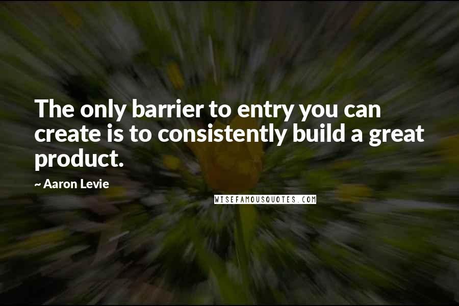 Aaron Levie Quotes: The only barrier to entry you can create is to consistently build a great product.