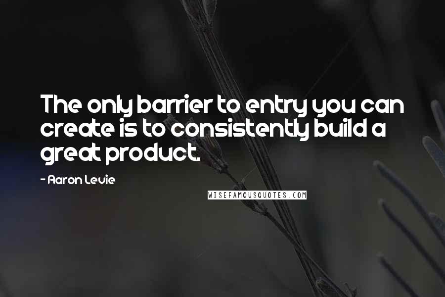 Aaron Levie Quotes: The only barrier to entry you can create is to consistently build a great product.