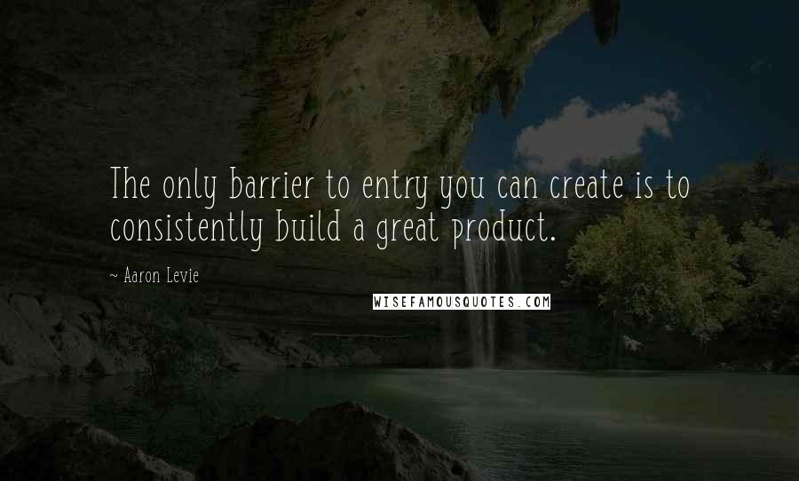 Aaron Levie Quotes: The only barrier to entry you can create is to consistently build a great product.