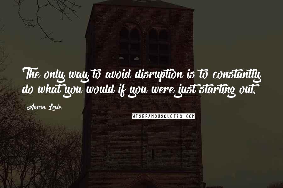 Aaron Levie Quotes: The only way to avoid disruption is to constantly do what you would if you were just starting out.