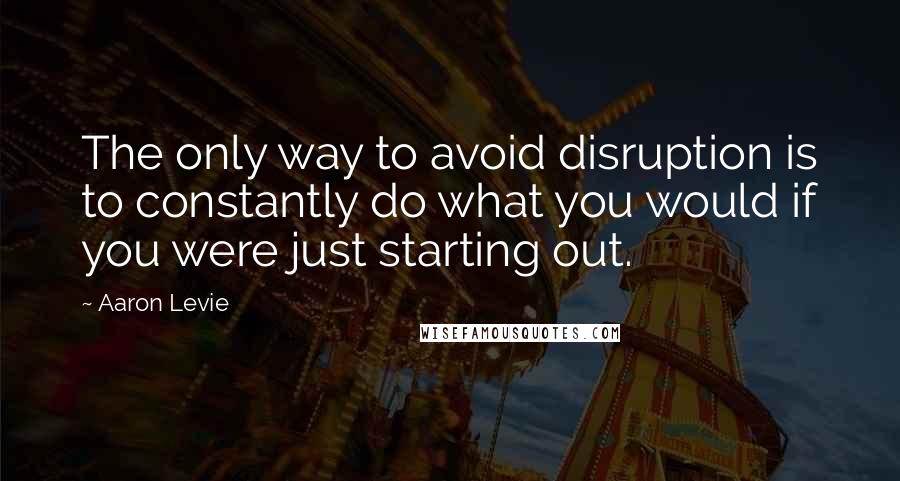 Aaron Levie Quotes: The only way to avoid disruption is to constantly do what you would if you were just starting out.