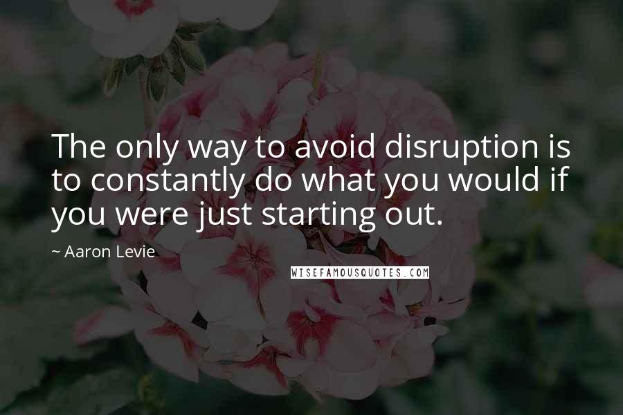 Aaron Levie Quotes: The only way to avoid disruption is to constantly do what you would if you were just starting out.