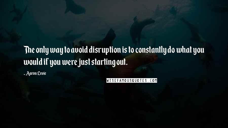 Aaron Levie Quotes: The only way to avoid disruption is to constantly do what you would if you were just starting out.