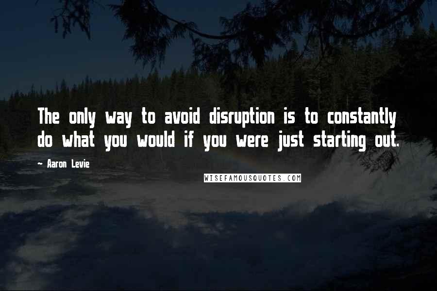 Aaron Levie Quotes: The only way to avoid disruption is to constantly do what you would if you were just starting out.