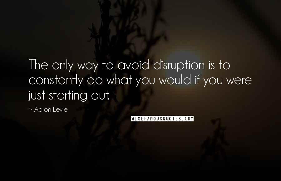 Aaron Levie Quotes: The only way to avoid disruption is to constantly do what you would if you were just starting out.