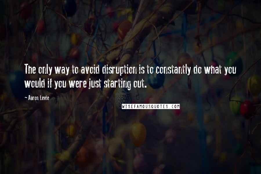 Aaron Levie Quotes: The only way to avoid disruption is to constantly do what you would if you were just starting out.