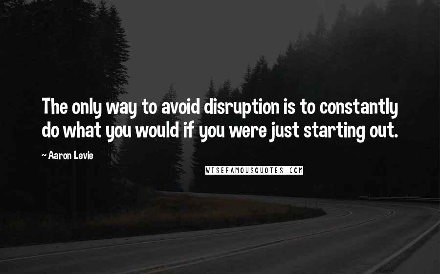 Aaron Levie Quotes: The only way to avoid disruption is to constantly do what you would if you were just starting out.