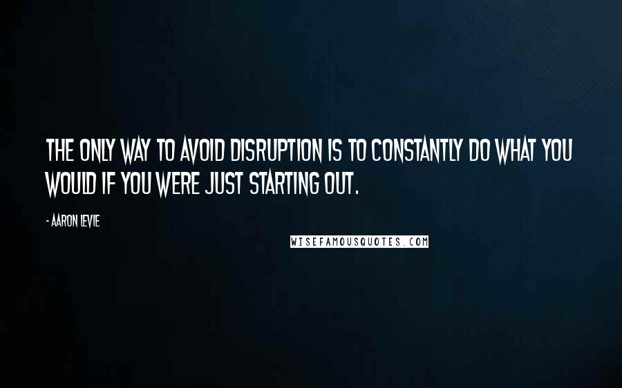 Aaron Levie Quotes: The only way to avoid disruption is to constantly do what you would if you were just starting out.