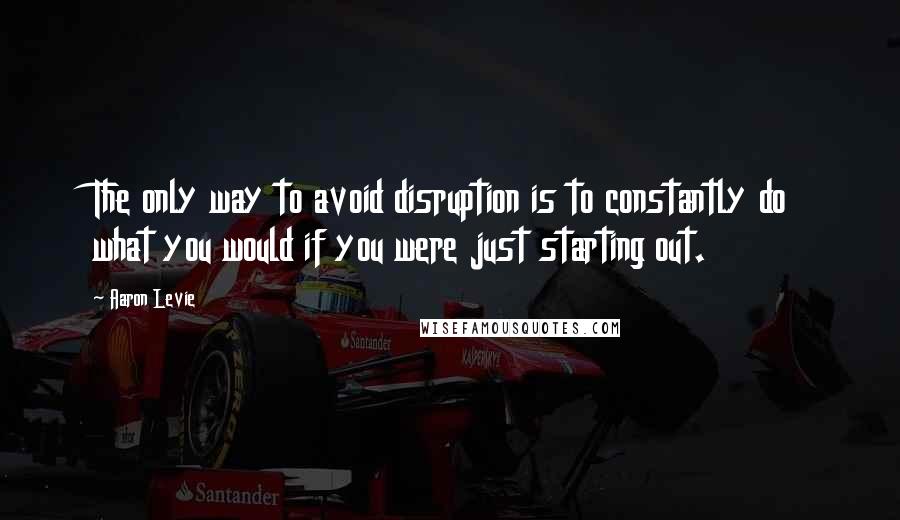 Aaron Levie Quotes: The only way to avoid disruption is to constantly do what you would if you were just starting out.