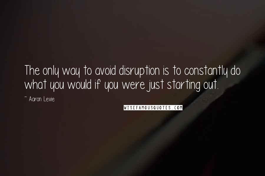 Aaron Levie Quotes: The only way to avoid disruption is to constantly do what you would if you were just starting out.