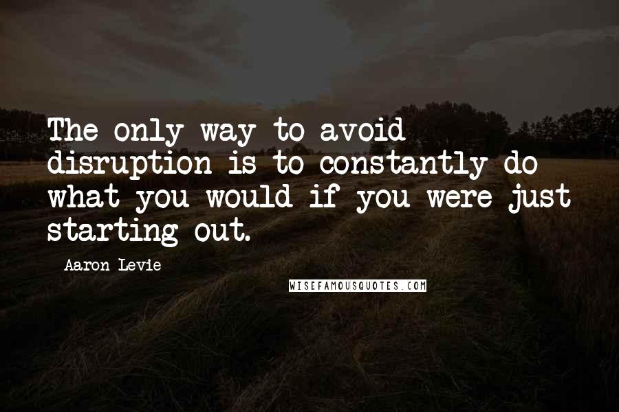 Aaron Levie Quotes: The only way to avoid disruption is to constantly do what you would if you were just starting out.