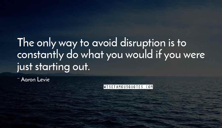 Aaron Levie Quotes: The only way to avoid disruption is to constantly do what you would if you were just starting out.