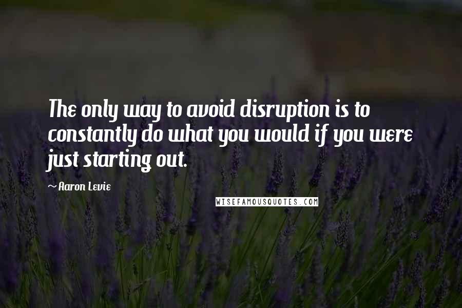 Aaron Levie Quotes: The only way to avoid disruption is to constantly do what you would if you were just starting out.