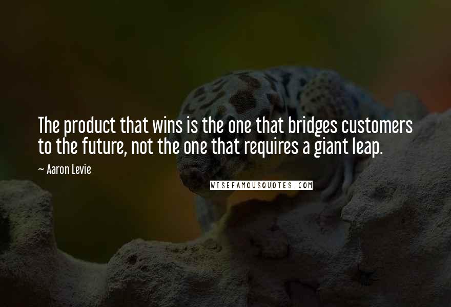 Aaron Levie Quotes: The product that wins is the one that bridges customers to the future, not the one that requires a giant leap.