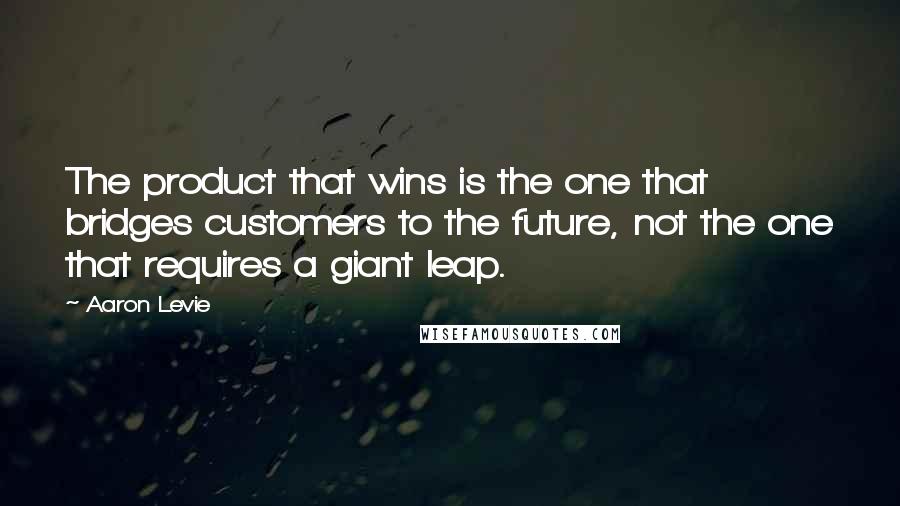 Aaron Levie Quotes: The product that wins is the one that bridges customers to the future, not the one that requires a giant leap.