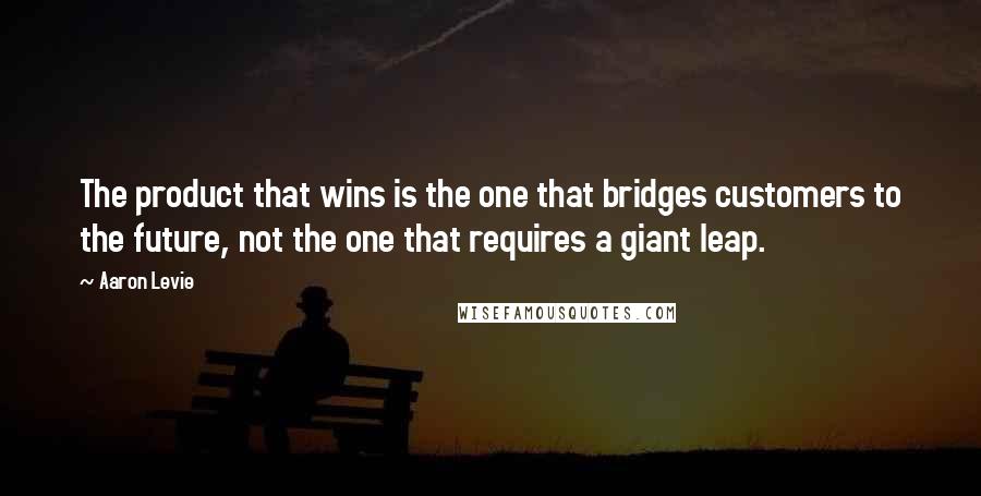 Aaron Levie Quotes: The product that wins is the one that bridges customers to the future, not the one that requires a giant leap.