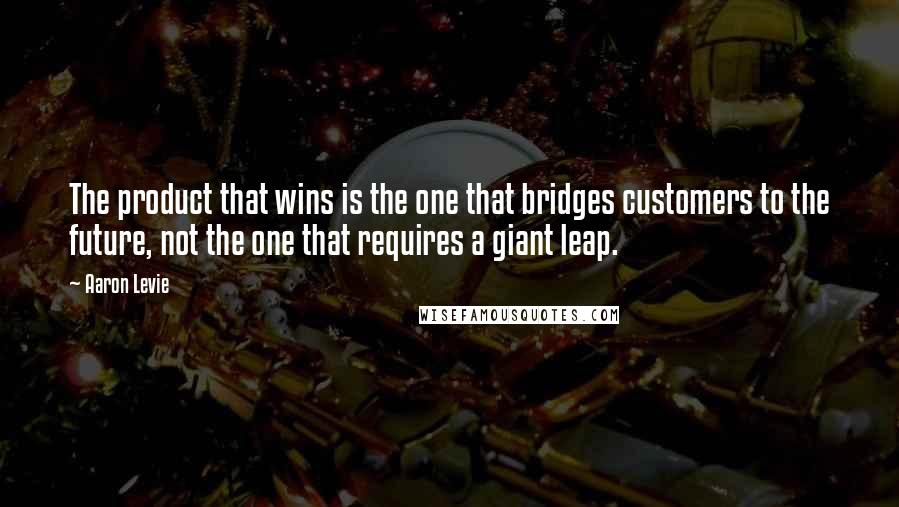 Aaron Levie Quotes: The product that wins is the one that bridges customers to the future, not the one that requires a giant leap.