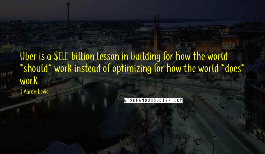 Aaron Levie Quotes: Uber is a $3.5 billion lesson in building for how the world *should* work instead of optimizing for how the world *does* work