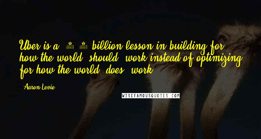 Aaron Levie Quotes: Uber is a $3.5 billion lesson in building for how the world *should* work instead of optimizing for how the world *does* work